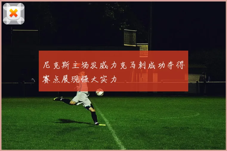 尼克斯主场发威力克马刺成功夺得赛点展现强大实力